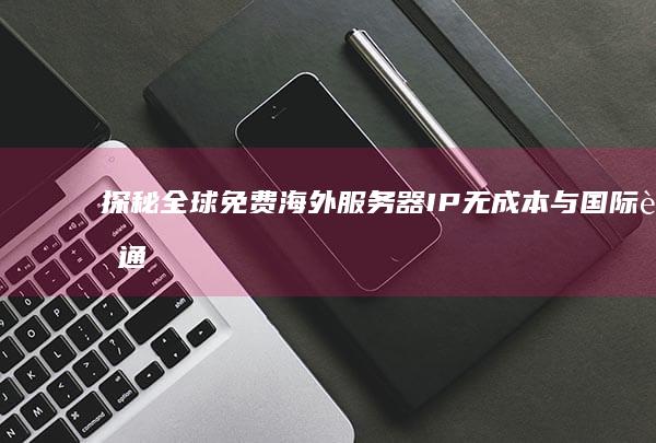 探秘全球免费海外服务器IP：无成本与国际连通性探索